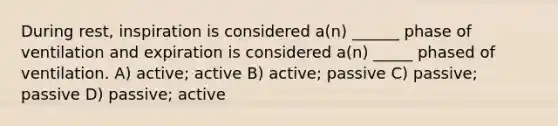 During rest, inspiration is considered a(n) ______ phase of ventilation and expiration is considered a(n) _____ phased of ventilation. A) active; active B) active; passive C) passive; passive D) passive; active