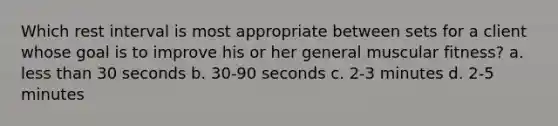 Which rest interval is most appropriate between sets for a client whose goal is to improve his or her general muscular fitness? a. less than 30 seconds b. 30-90 seconds c. 2-3 minutes d. 2-5 minutes