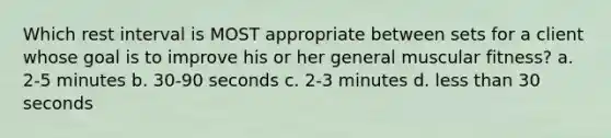 Which rest interval is MOST appropriate between sets for a client whose goal is to improve his or her general muscular fitness? a. 2-5 minutes b. 30-90 seconds c. 2-3 minutes d. less than 30 seconds