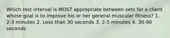 Which rest interval is MOST appropriate between sets for a client whose goal is to improve his or her general muscular fitness? 1. 2-3 minutes 2. Less than 30 seconds 3. 2-5 minutes 4. 30-90 seconds