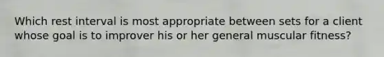 Which rest interval is most appropriate between sets for a client whose goal is to improver his or her general muscular fitness?