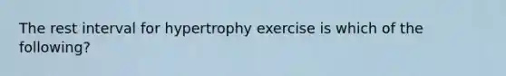 The rest interval for hypertrophy exercise is which of the following?