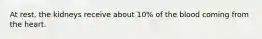 At rest, the kidneys receive about 10% of the blood coming from the heart.