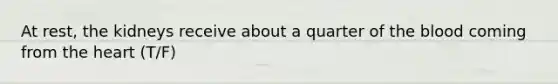 At rest, the kidneys receive about a quarter of the blood coming from the heart (T/F)