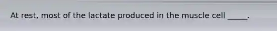 At rest, most of the lactate produced in the muscle cell _____.