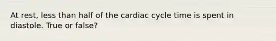 At rest, <a href='https://www.questionai.com/knowledge/k7BtlYpAMX-less-than' class='anchor-knowledge'>less than</a> half of <a href='https://www.questionai.com/knowledge/k7EXTTtF9x-the-cardiac-cycle' class='anchor-knowledge'>the cardiac cycle</a> time is spent in diastole. True or false?