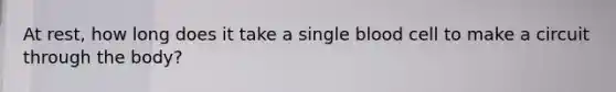 At rest, how long does it take a single blood cell to make a circuit through the body?