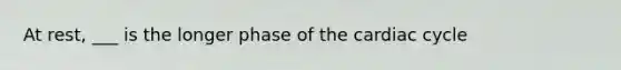 At rest, ___ is the longer phase of the cardiac cycle