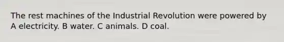 The rest machines of the Industrial Revolution were powered by A electricity. B water. C animals. D coal.