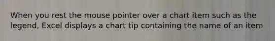 When you rest the mouse pointer over a chart item such as the legend, Excel displays a chart tip containing the name of an item