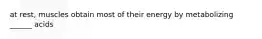 at rest, muscles obtain most of their energy by metabolizing ______ acids