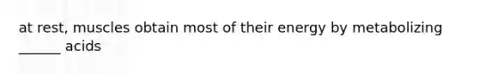 at rest, muscles obtain most of their energy by metabolizing ______ acids