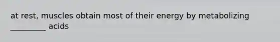 at rest, muscles obtain most of their energy by metabolizing _________ acids