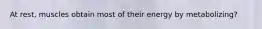 At rest, muscles obtain most of their energy by metabolizing?