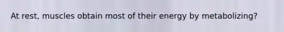 At rest, muscles obtain most of their energy by metabolizing?