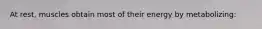At rest, muscles obtain most of their energy by metabolizing: