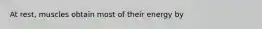 At rest, muscles obtain most of their energy by