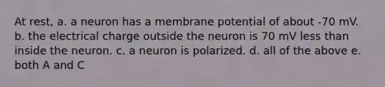 At rest, a. a neuron has a membrane potential of about -70 mV. b. the electrical charge outside the neuron is 70 mV <a href='https://www.questionai.com/knowledge/k7BtlYpAMX-less-than' class='anchor-knowledge'>less than</a> inside the neuron. c. a neuron is polarized. d. all of the above e. both A and C