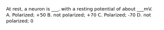 At rest, a neuron is ___, with a resting potential of about ___mV. A. Polarized; +50 B. not polarized; +70 C. Polarized; -70 D. not polarized; 0