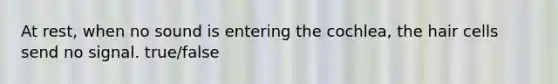 At rest, when no sound is entering the cochlea, the hair cells send no signal. true/false