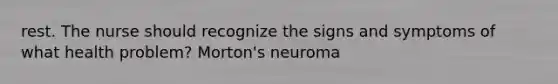 rest. The nurse should recognize the signs and symptoms of what health problem? Morton's neuroma