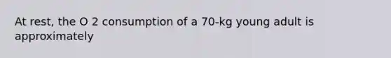 At rest, the O 2 consumption of a 70-kg young adult is approximately