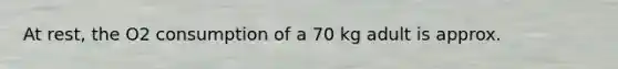 At rest, the O2 consumption of a 70 kg adult is approx.