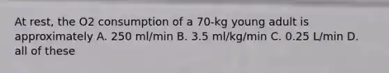 At rest, the O2 consumption of a 70-kg young adult is approximately A. 250 ml/min B. 3.5 ml/kg/min C. 0.25 L/min D. all of these