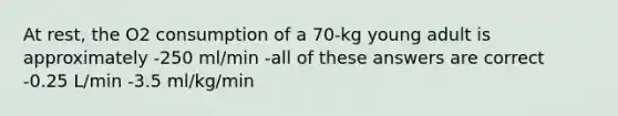 At rest, the O2 consumption of a 70-kg young adult is approximately -250 ml/min -all of these answers are correct -0.25 L/min -3.5 ml/kg/min