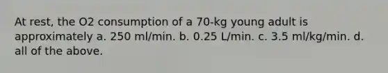 At rest, the O2 consumption of a 70-kg young adult is approximately a. 250 ml/min. b. 0.25 L/min. c. 3.5 ml/kg/min. d. all of the above.