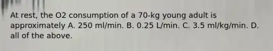 At rest, the O2 consumption of a 70-kg young adult is approximately A. 250 ml/min. B. 0.25 L/min. C. 3.5 ml/kg/min. D. all of the above.