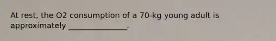 At rest, the O2 consumption of a 70-kg young adult is approximately _______________.