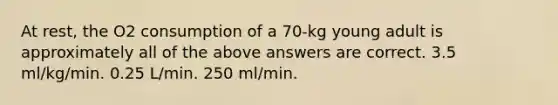 At rest, the O2 consumption of a 70-kg young adult is approximately all of the above answers are correct. 3.5 ml/kg/min. 0.25 L/min. 250 ml/min.