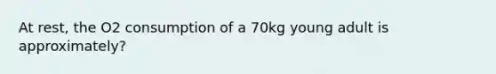 At rest, the O2 consumption of a 70kg young adult is approximately?