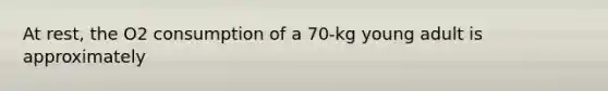 At rest, the O2 consumption of a 70-kg young adult is approximately