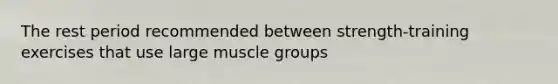 The rest period recommended between strength-training exercises that use large muscle groups