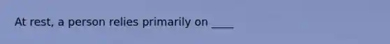 At rest, a person relies primarily on ____