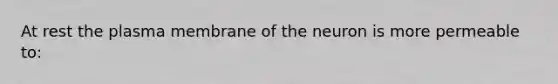 At rest the plasma membrane of the neuron is more permeable to: