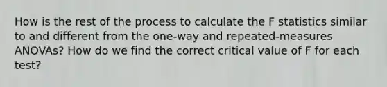 How is the rest of the process to calculate the F statistics similar to and different from the one-way and repeated-measures ANOVAs? How do we find the correct critical value of F for each test?