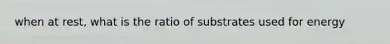 when at rest, what is the ratio of substrates used for energy