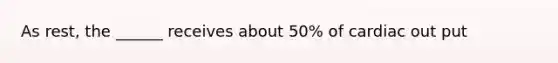 As rest, the ______ receives about 50% of cardiac out put