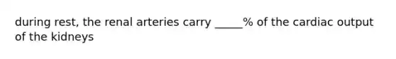 during rest, the renal arteries carry _____% of the cardiac output of the kidneys