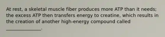 At rest, a skeletal muscle fiber produces more ATP than it needs; the excess ATP then transfers energy to creatine, which results in the creation of another high-energy compound called _______________.