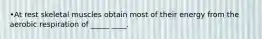 •At rest skeletal muscles obtain most of their energy from the aerobic respiration of _____ ____.