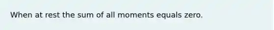 When at rest the sum of all moments equals zero.