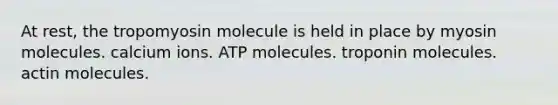 At rest, the tropomyosin molecule is held in place by myosin molecules. calcium ions. ATP molecules. troponin molecules. actin molecules.