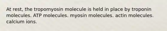 At rest, the tropomyosin molecule is held in place by troponin molecules. ATP molecules. myosin molecules. actin molecules. calcium ions.