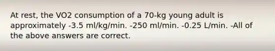 At rest, the VO2 consumption of a 70-kg young adult is approximately -3.5 ml/kg/min. -250 ml/min. -0.25 L/min. -All of the above answers are correct.