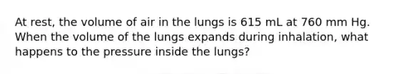 At rest, the volume of air in the lungs is 615 mL at 760 mm Hg. When the volume of the lungs expands during inhalation, what happens to the pressure inside the lungs?