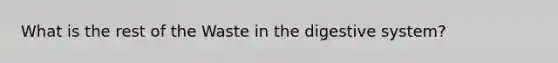 What is the rest of the Waste in the digestive system?